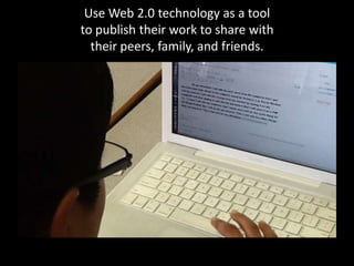 Use Web 2.0 technology as a tool
to publish their work to share with
  their peers, family, and friends.
 