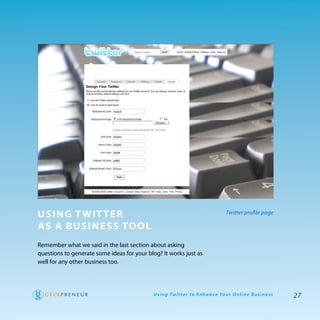 using T wiT Ter                                                                        Twitter profile page

as a Business Tool
remember what we said in the last section about asking
questions to generate some ideas for your blog? It works just as
well for any other business too.




                                            U s i n g Tw i t te r to E n h a n ce Yo u r O n l i n e B u s i n e s s   27
 