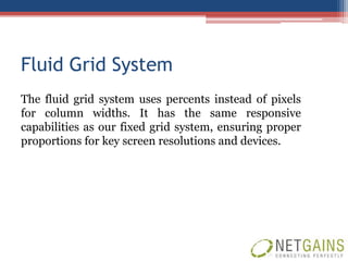 Fluid Grid System
The fluid grid system uses percents instead of pixels
for column widths. It has the same responsive
capabilities as our fixed grid system, ensuring proper
proportions for key screen resolutions and devices.
 