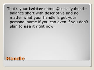 Handle That’s your  twitter  name @sociallyahead – balance short with descriptive and no matter what your handle is get your personal name if you can even if you don’t plan to  use  it right now.  