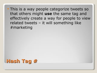 Hash Tag # This is a way people categorize tweets so that others might  use  the same tag and effectively create a way for people to view related tweets – it will something like #marketing 