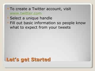 Let’s get Started  To create a Twitter account, visit  www.twitter.com   Select a unique handle  Fill out basic information so people know what to expect from your tweets 