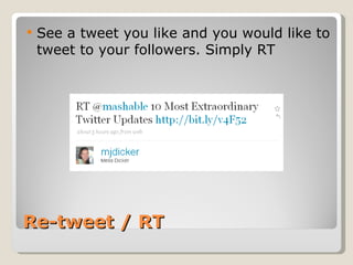 Re-tweet / RT See a tweet you like and you would like to tweet to your followers. Simply RT 