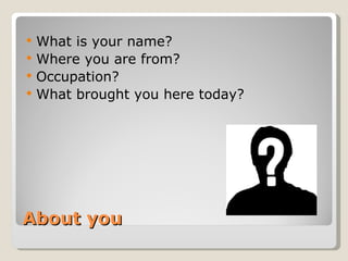 About you What is your name? Where you are from? Occupation? What brought you here today? 
