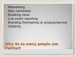 Why do so many people use Twitter?  Networking  Stay connected Breaking news Live event reporting  Branding themselves or product/service Celebrity  