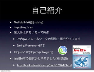 •   Toshiaki Maki(@making)
              •   http://blog.ik.am
              •                                 R&D

                  •         Java

                  •   Spring Framework

              •   Clojure          (clojure-ja, Tokyo.clj)

              •   JavaEE6                                    (3   )

                  •   http://books.shoeisha.co.jp/book/b92647.html
12   2   23
 