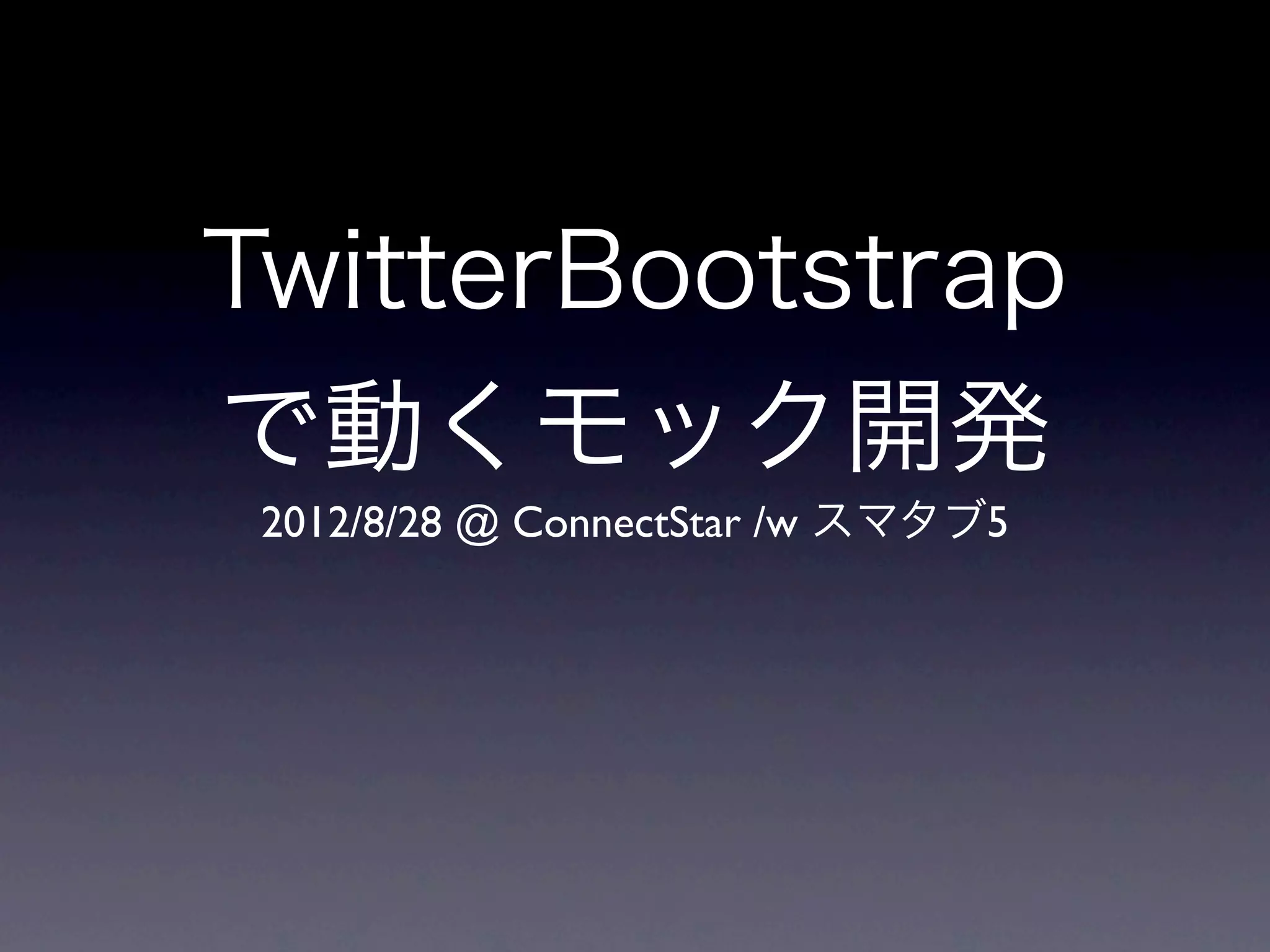 TwitterBootstrap
で動くモック開発
 2012/8/28 @ ConnectStar /w スマタブ5
 