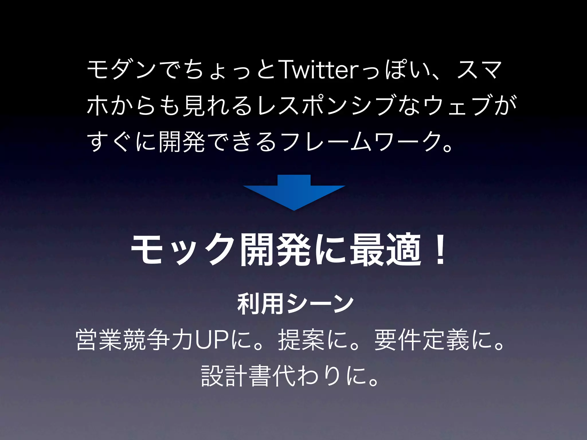 モダンでちょっとTwitterっぽい、スマ
ホからも見れるレスポンシブなウェブが
すぐに開発できるフレームワーク。



  モック開発に最適！
       利用シーン
営業競争力UPに。提案に。要件定義に。
     設計書代わりに。
 