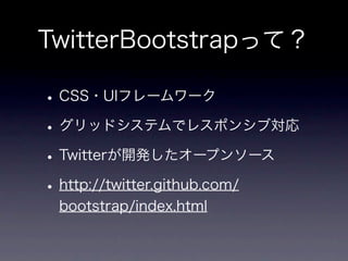TwitterBootstrapって？

• CSS・UIフレームワーク
• グリッドシステムでレスポンシブ対応
• Twitterが開発したオープンソース
• http://twitter.github.com/
 bootstrap/index.html
 