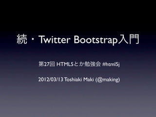 続・Twitter Bootstrap入門

   第27回 HTML5とか勉強会 #html5j

   2012/03/13 Toshiaki Maki (@making)
 