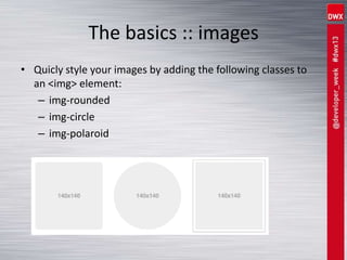The basics :: images
• Quicly style your images by adding the following classes to
an <img> element:
– img-rounded
– img-circle
– img-polaroid
 