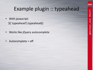 Example plugin :: typeahead
• With javascript:
$('.typeahead').typeahead()
• Works like jQuery autocomplete
• Autocomplete = off
 