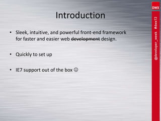 Introduction
• Sleek, intuitive, and powerful front-end framework
for faster and easier web development design.
• Quickly to set up
• IE7 support out of the box 
 