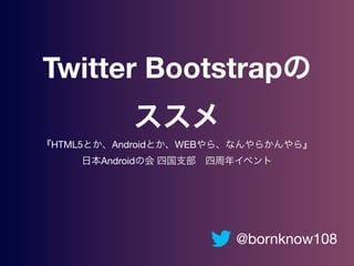 Twitter Bootstrapの
ススメ
『HTML5とか、Androidとか、WEBやら、なんやらかんやら』
日本Androidの会 四国支部 四周年イベント
@bornknow108
 
