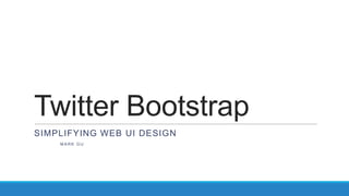 Twitter Bootstrap
SIMPLIFYING WEB UI DESIGN
M A R K G U
 