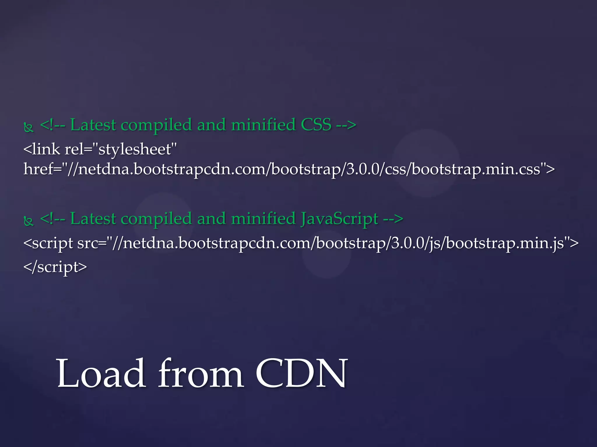  <!-- Latest compiled and minified CSS -->
<link rel="stylesheet"
href="//netdna.bootstrapcdn.com/bootstrap/3.0.0/css/bootstrap.min.css">
<!-- Latest compiled and minified JavaScript -->
<script src="//netdna.bootstrapcdn.com/bootstrap/3.0.0/js/bootstrap.min.js">
</script>
Load from CDN