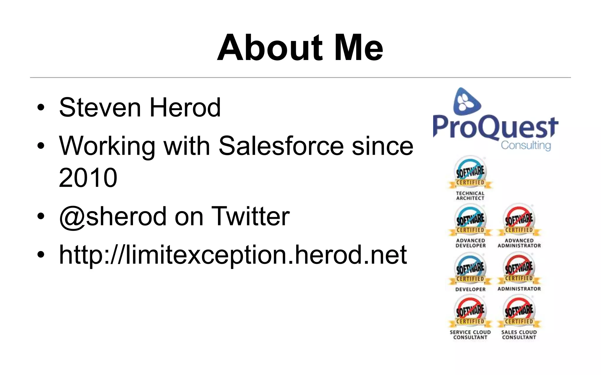 About Me
• Steven Herod
• Working with Salesforce since
  2010
• @sherod on Twitter
• http://limitexception.herod.net
 
