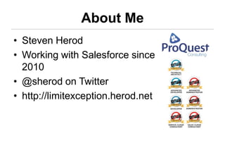 About Me
• Steven Herod
• Working with Salesforce since
  2010
• @sherod on Twitter
• http://limitexception.herod.net
 