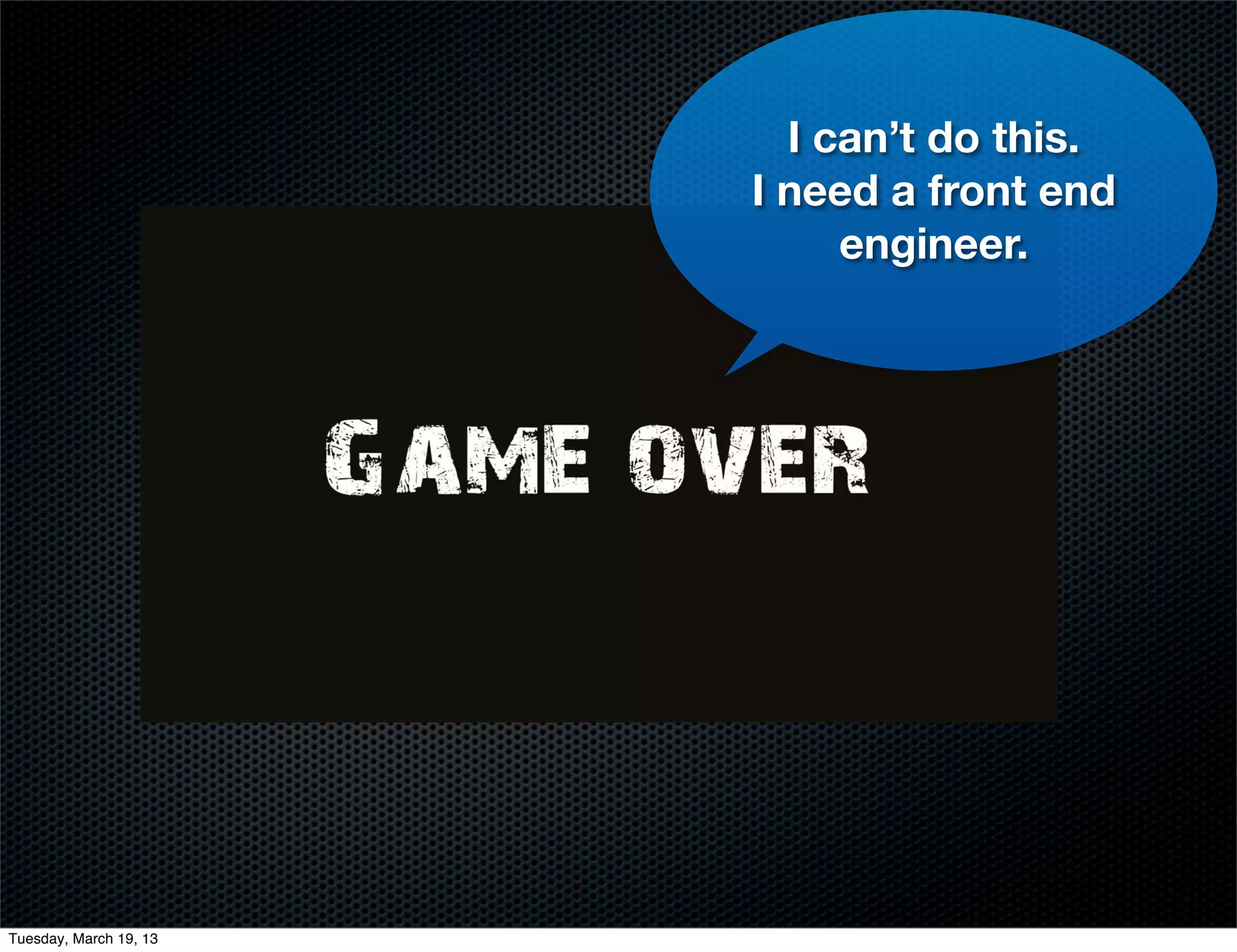 I can’t do this.
                        I need a front end
                             engineer.




Tuesday, March 19, 13
 