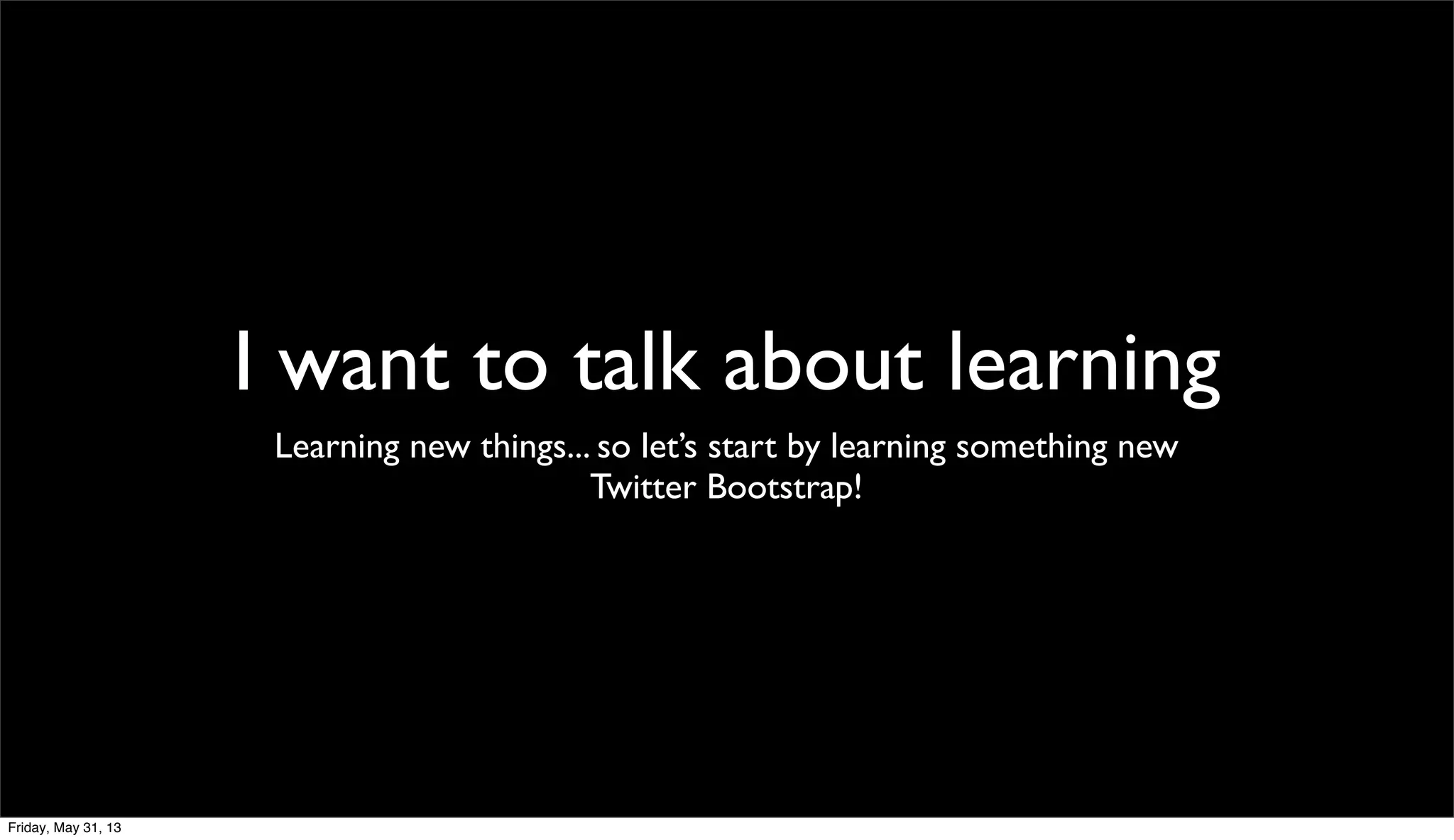 I want to talk about learning
Learning new things... so let’s start by learning something new
Twitter Bootstrap!
Friday, May 31, 13
 