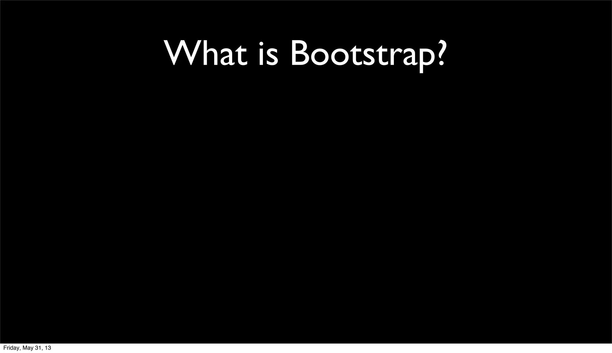 What is Bootstrap?
Friday, May 31, 13
 