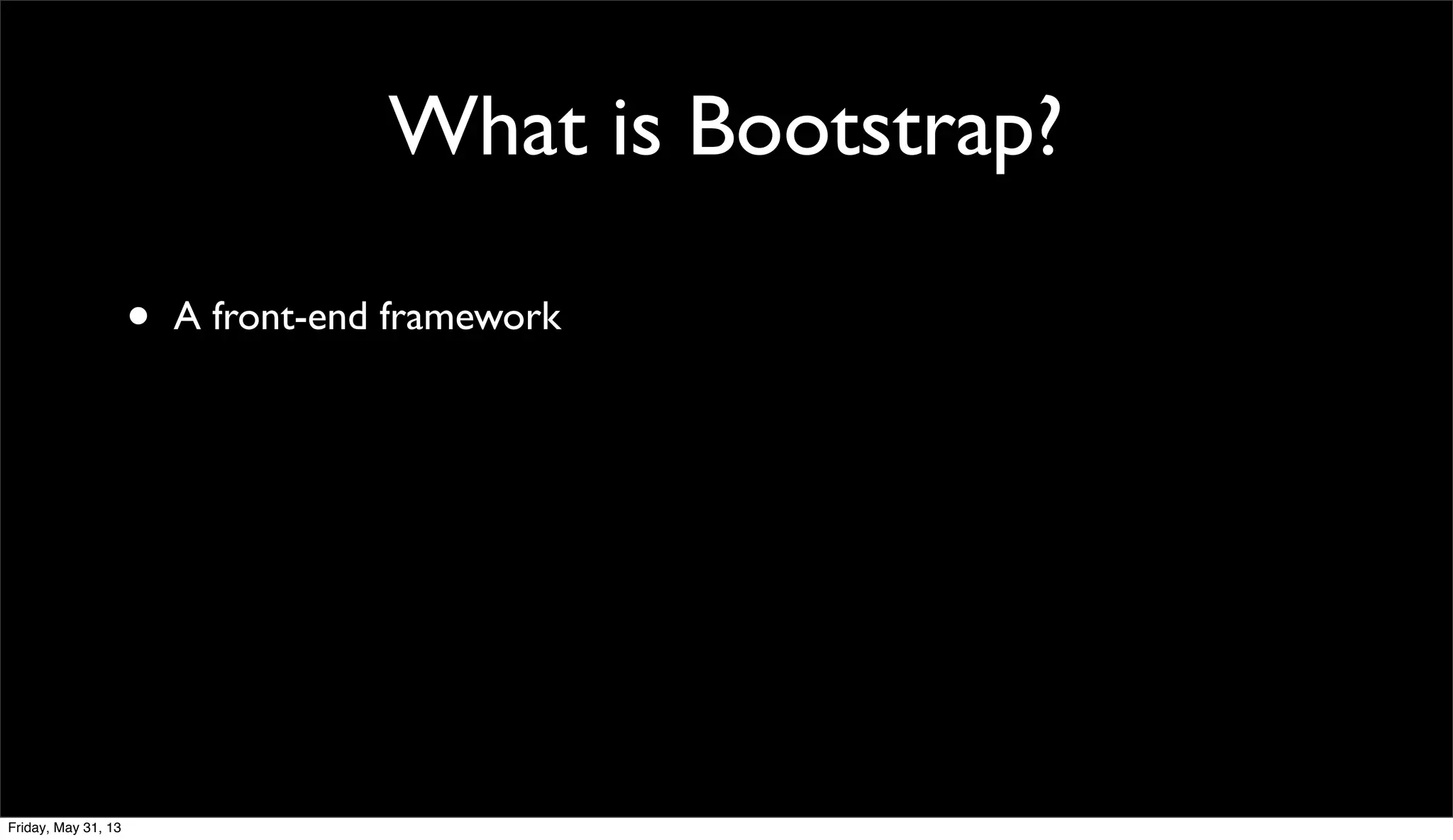 What is Bootstrap?
• A front-end framework
Friday, May 31, 13
 