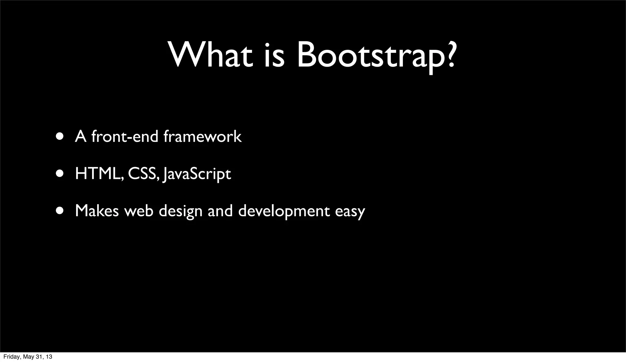 What is Bootstrap?
• A front-end framework
• HTML, CSS, JavaScript
• Makes web design and development easy
Friday, May 31, 13
 