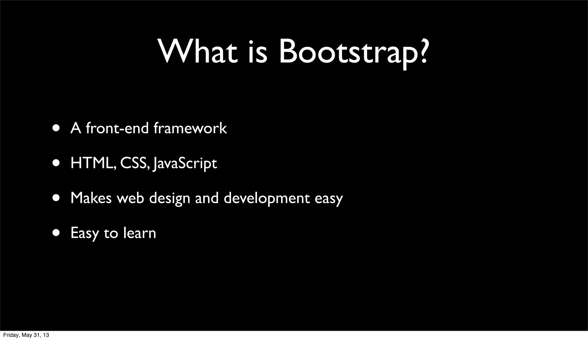What is Bootstrap?
• A front-end framework
• HTML, CSS, JavaScript
• Makes web design and development easy
• Easy to learn
Friday, May 31, 13
 