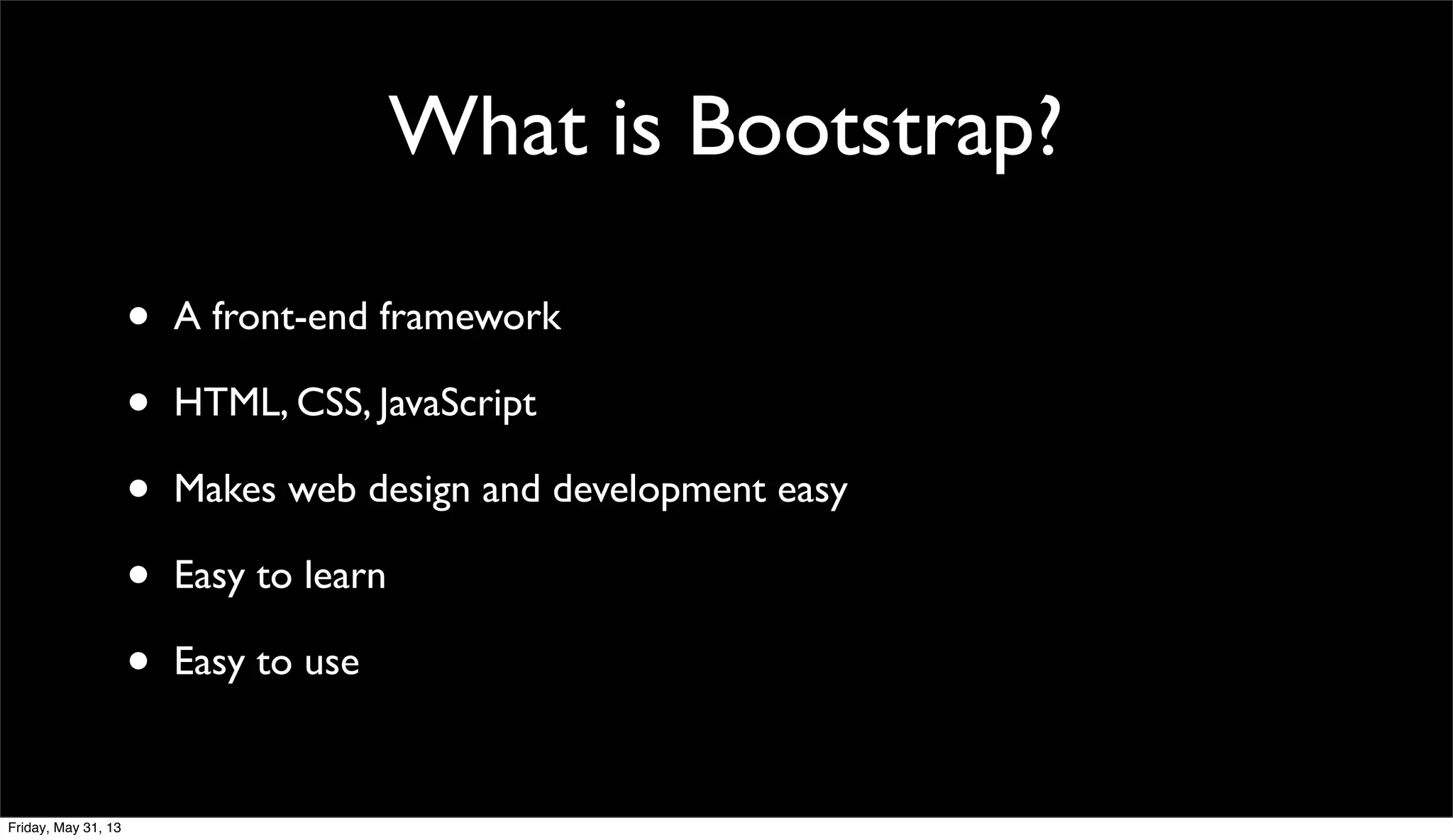 What is Bootstrap?
• A front-end framework
• HTML, CSS, JavaScript
• Makes web design and development easy
• Easy to learn
• Easy to use
Friday, May 31, 13
 