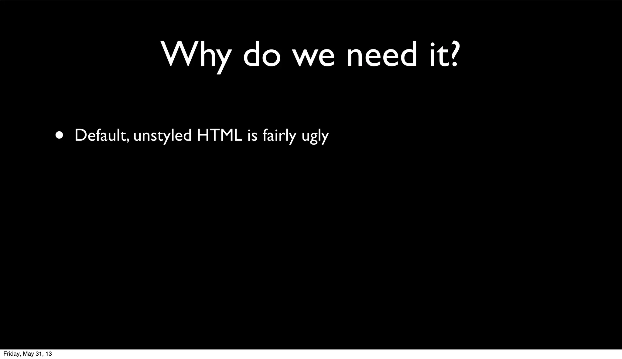 Why do we need it?
• Default, unstyled HTML is fairly ugly
Friday, May 31, 13
 