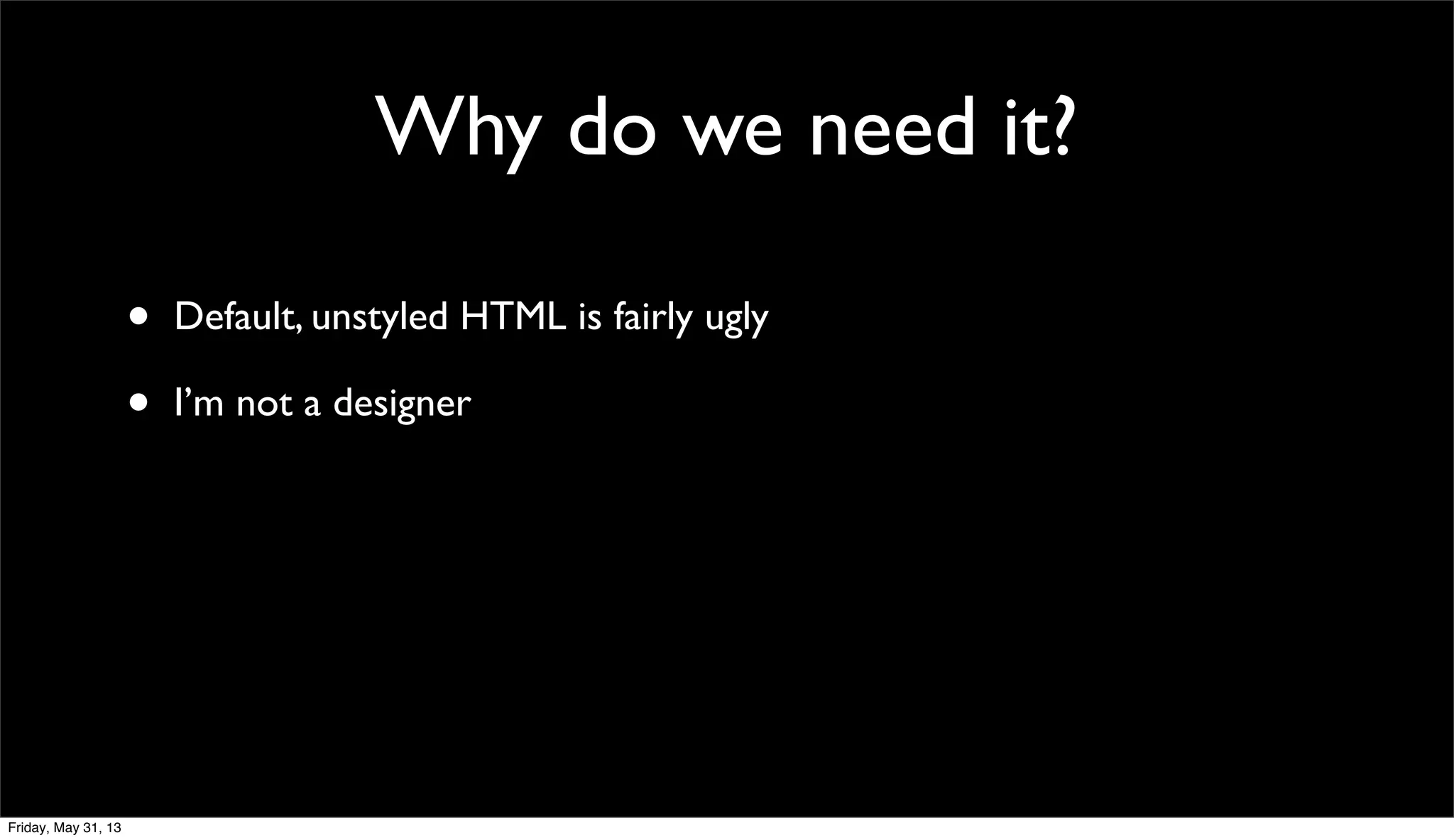 Why do we need it?
• Default, unstyled HTML is fairly ugly
• I’m not a designer
Friday, May 31, 13
 