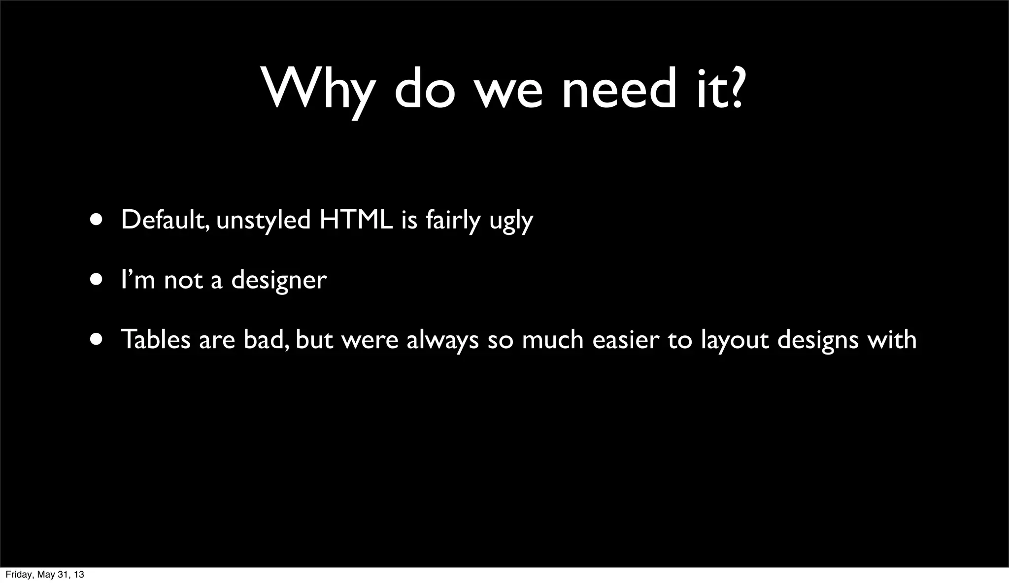 Why do we need it?
• Default, unstyled HTML is fairly ugly
• I’m not a designer
• Tables are bad, but were always so much easier to layout designs with
Friday, May 31, 13
 