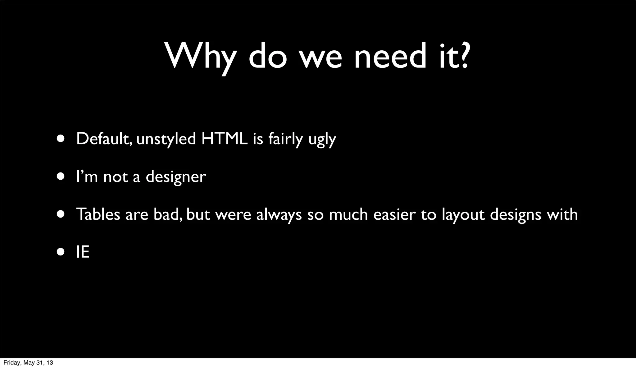 Why do we need it?
• Default, unstyled HTML is fairly ugly
• I’m not a designer
• Tables are bad, but were always so much easier to layout designs with
• IE
Friday, May 31, 13
 