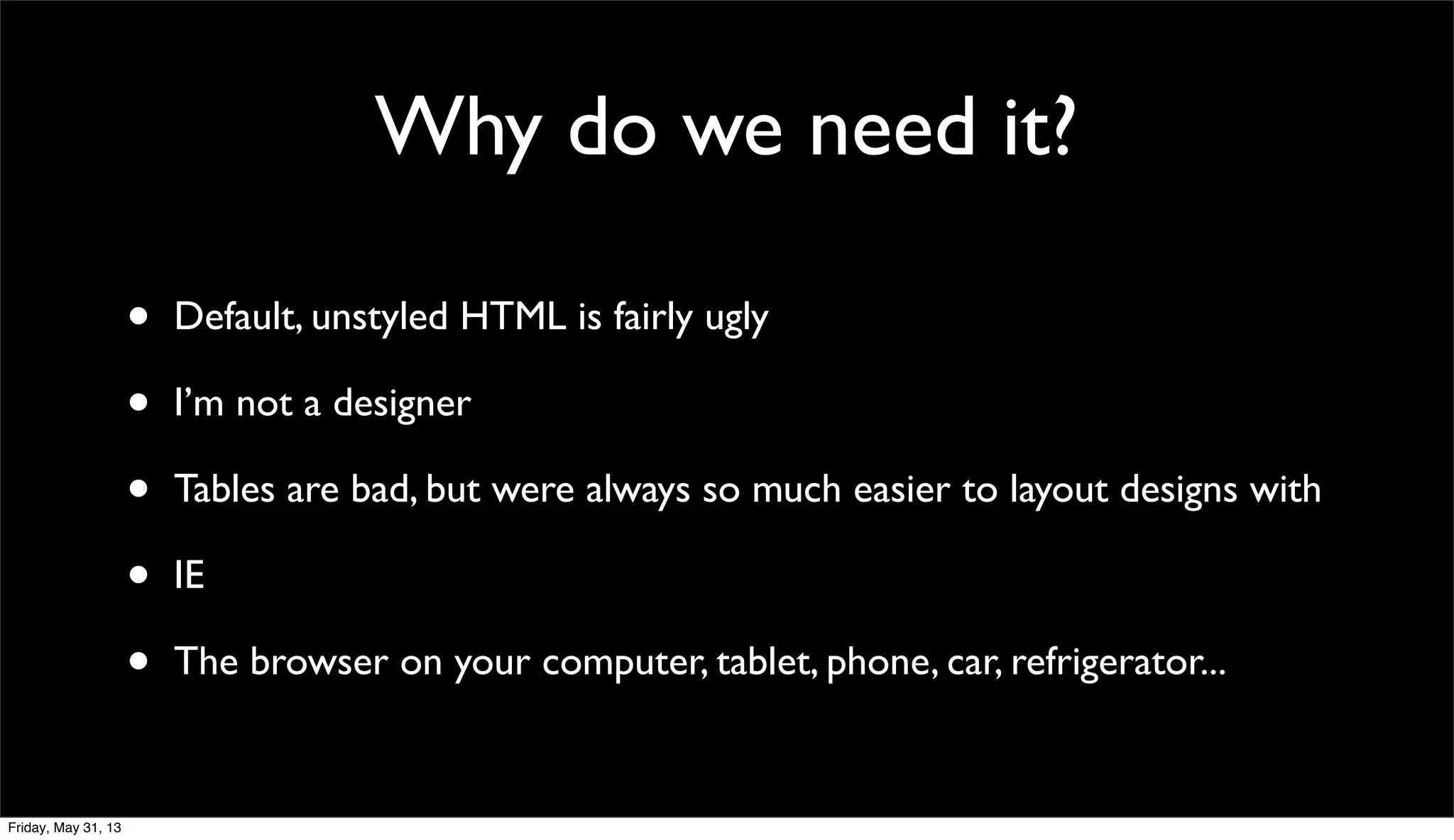 Why do we need it?
• Default, unstyled HTML is fairly ugly
• I’m not a designer
• Tables are bad, but were always so much easier to layout designs with
• IE
• The browser on your computer, tablet, phone, car, refrigerator...
Friday, May 31, 13
 