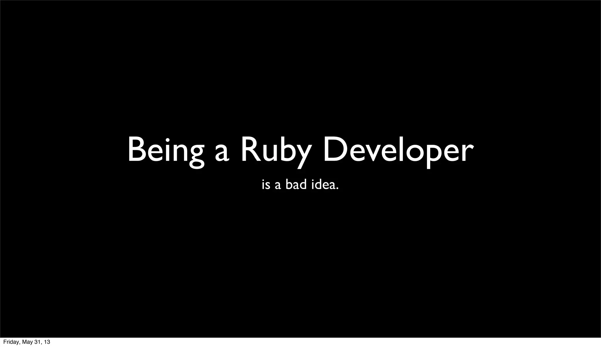 Being a Ruby Developer
is a bad idea.
Friday, May 31, 13
 