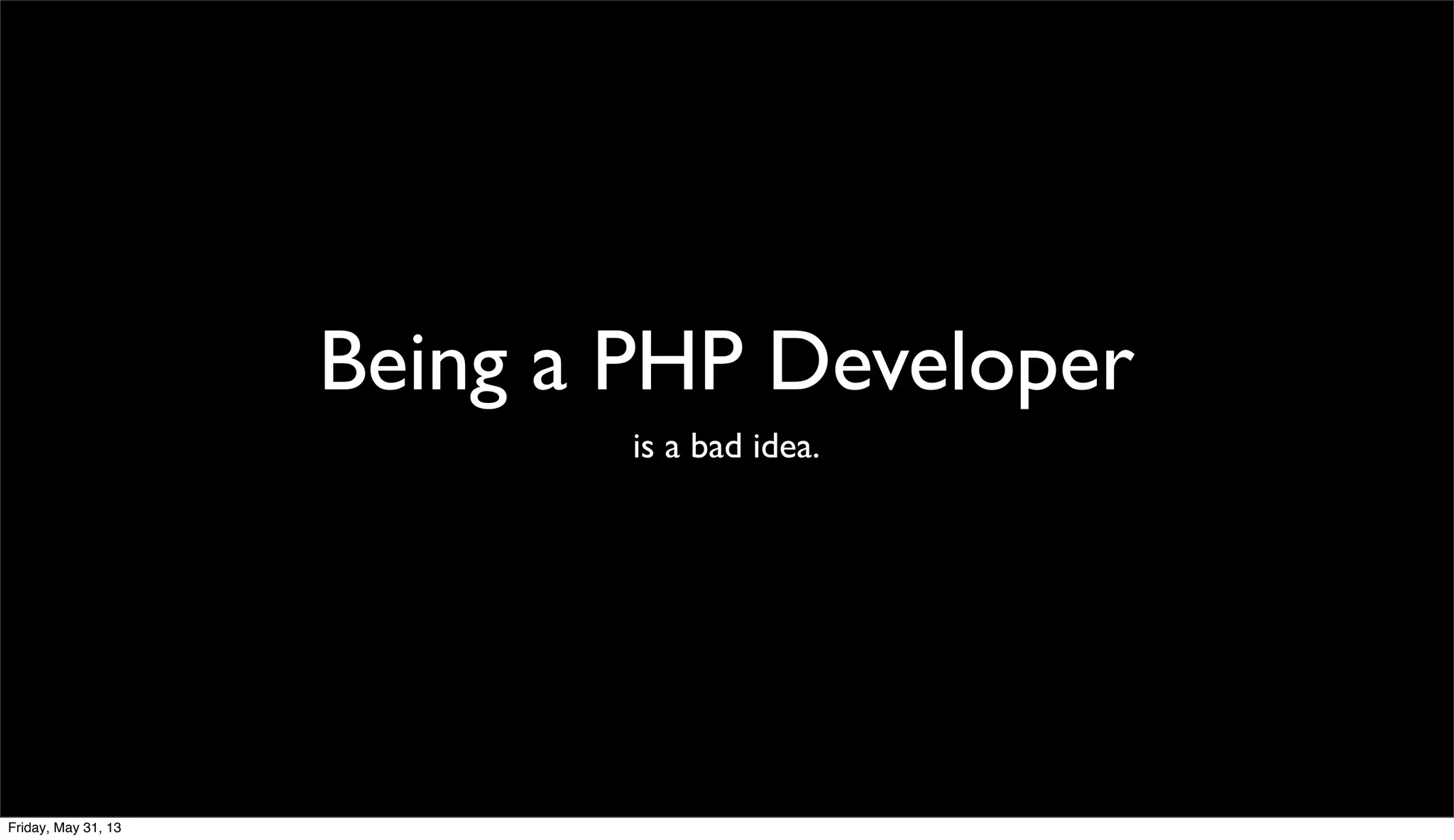 Being a PHP Developer
is a bad idea.
Friday, May 31, 13
 