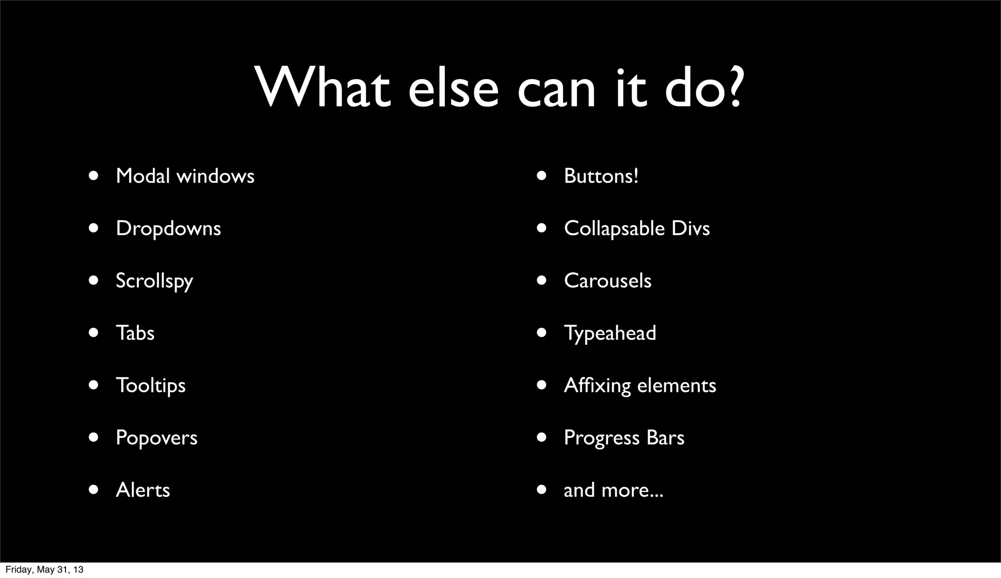 What else can it do?
• Modal windows
• Dropdowns
• Scrollspy
• Tabs
• Tooltips
• Popovers
• Alerts
• Buttons!
• Collapsable Divs
• Carousels
• Typeahead
• Afﬁxing elements
• Progress Bars
• and more...
Friday, May 31, 13
 