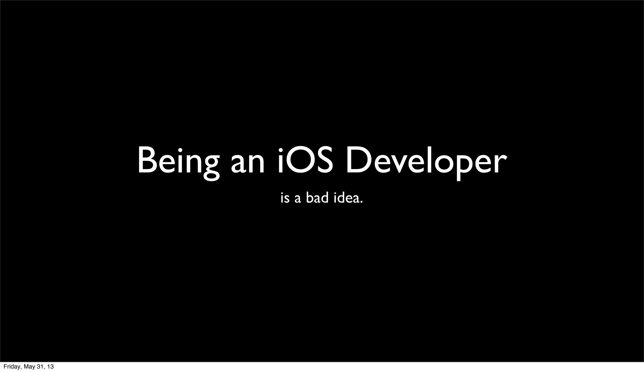 Being an iOS Developer
is a bad idea.
Friday, May 31, 13
 