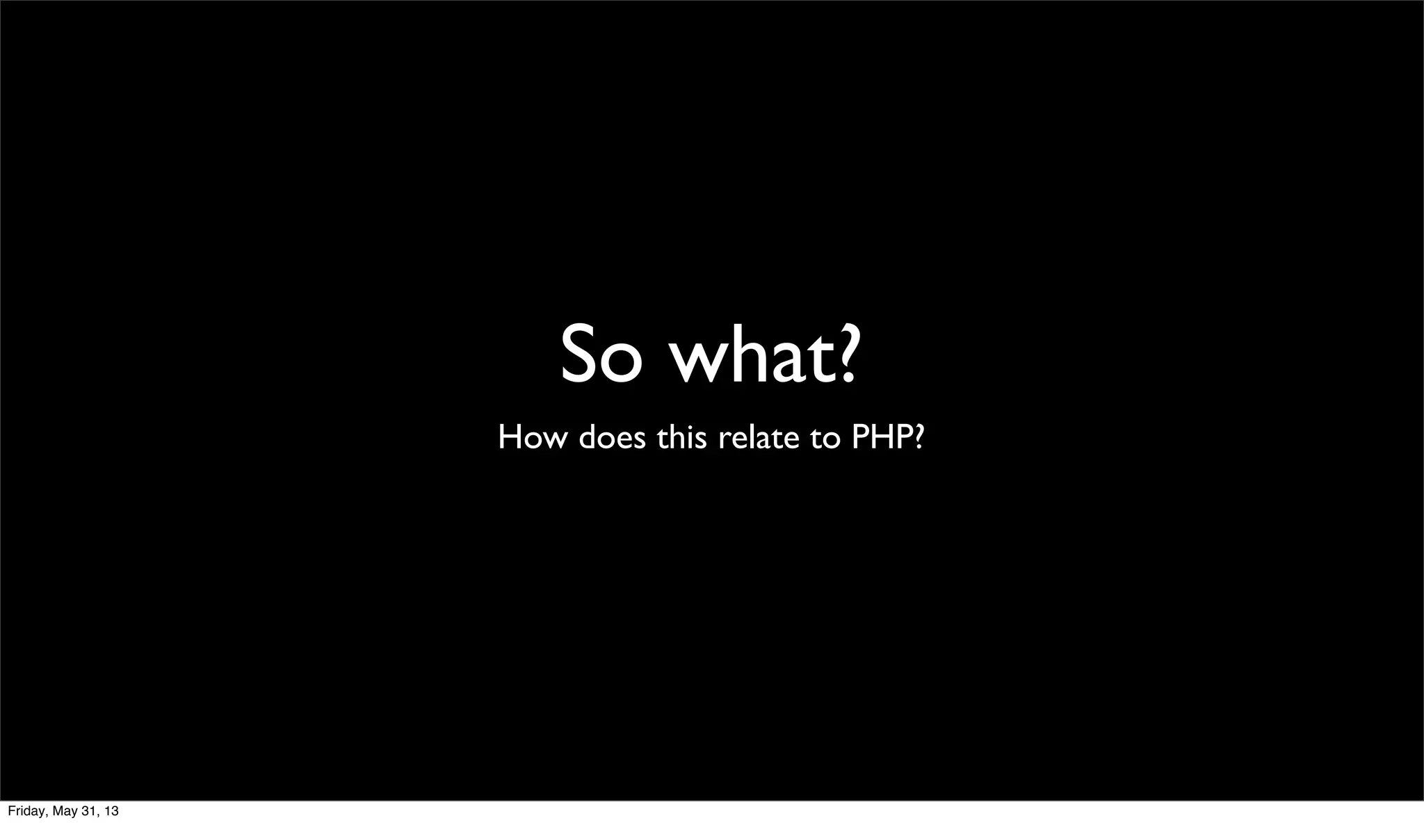 So what?
How does this relate to PHP?
Friday, May 31, 13
 