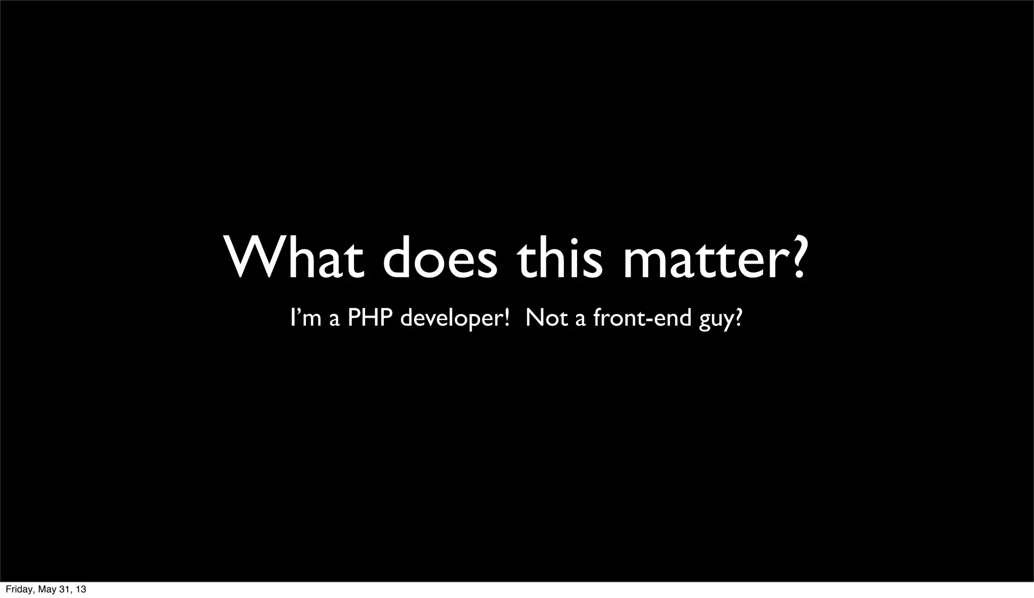 What does this matter?
I’m a PHP developer! Not a front-end guy?
Friday, May 31, 13
 