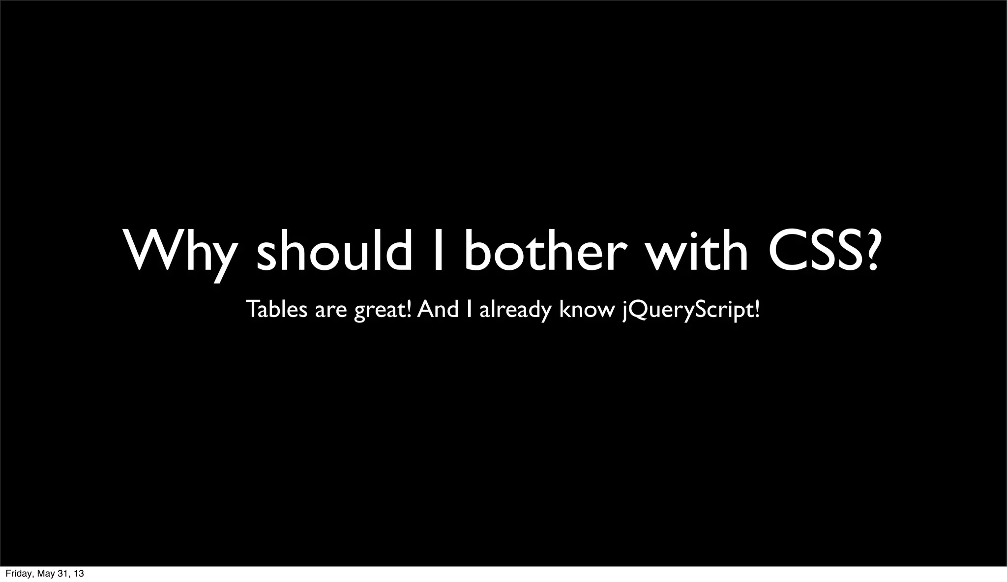 Why should I bother with CSS?
Tables are great! And I already know jQueryScript!
Friday, May 31, 13
 