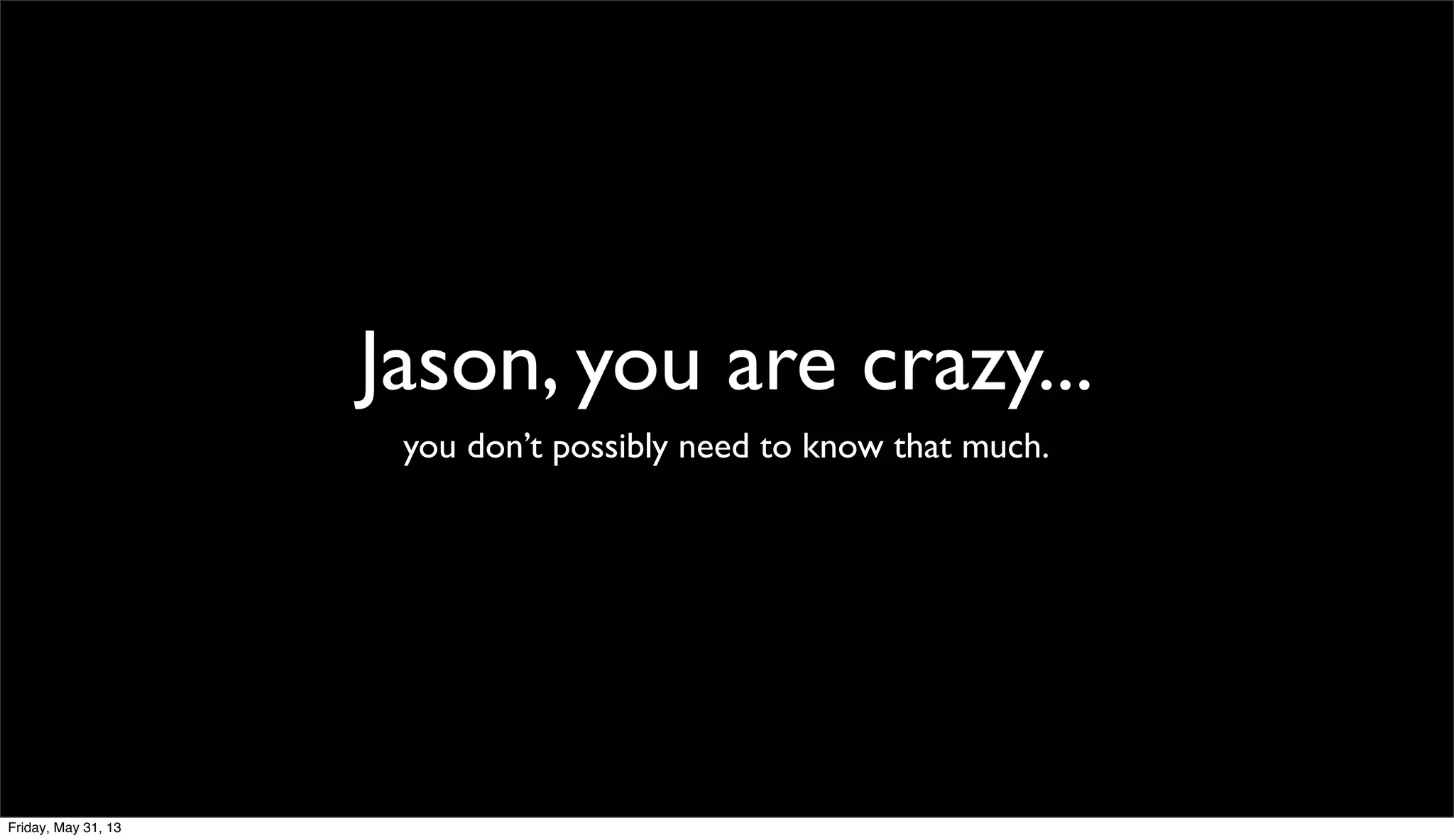 Jason, you are crazy...
you don’t possibly need to know that much.
Friday, May 31, 13
 