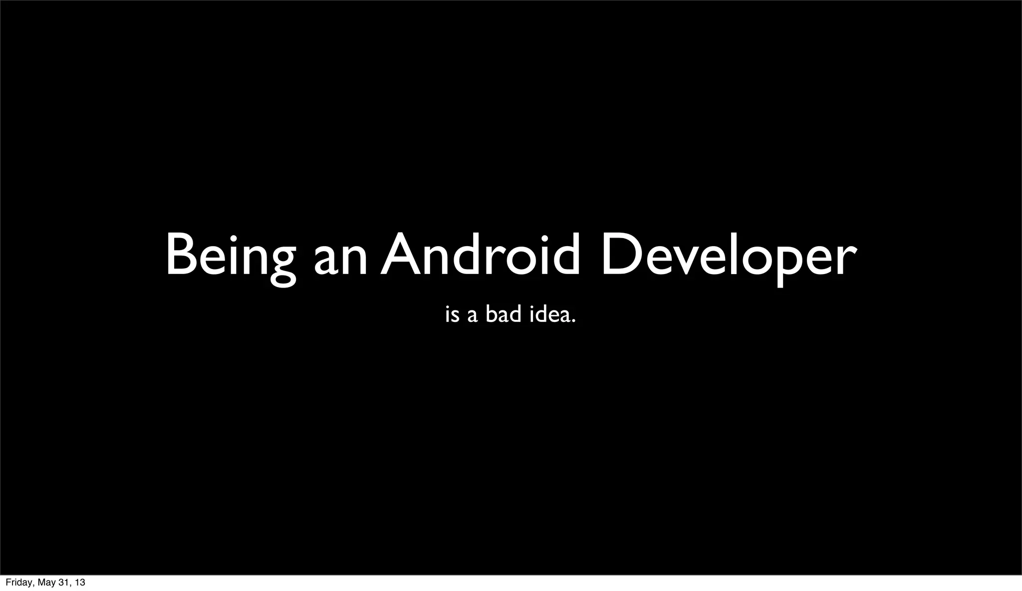 Being an Android Developer
is a bad idea.
Friday, May 31, 13
 
