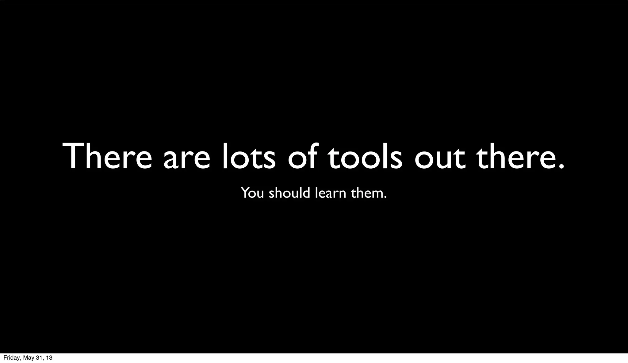 There are lots of tools out there.
You should learn them.
Friday, May 31, 13
 