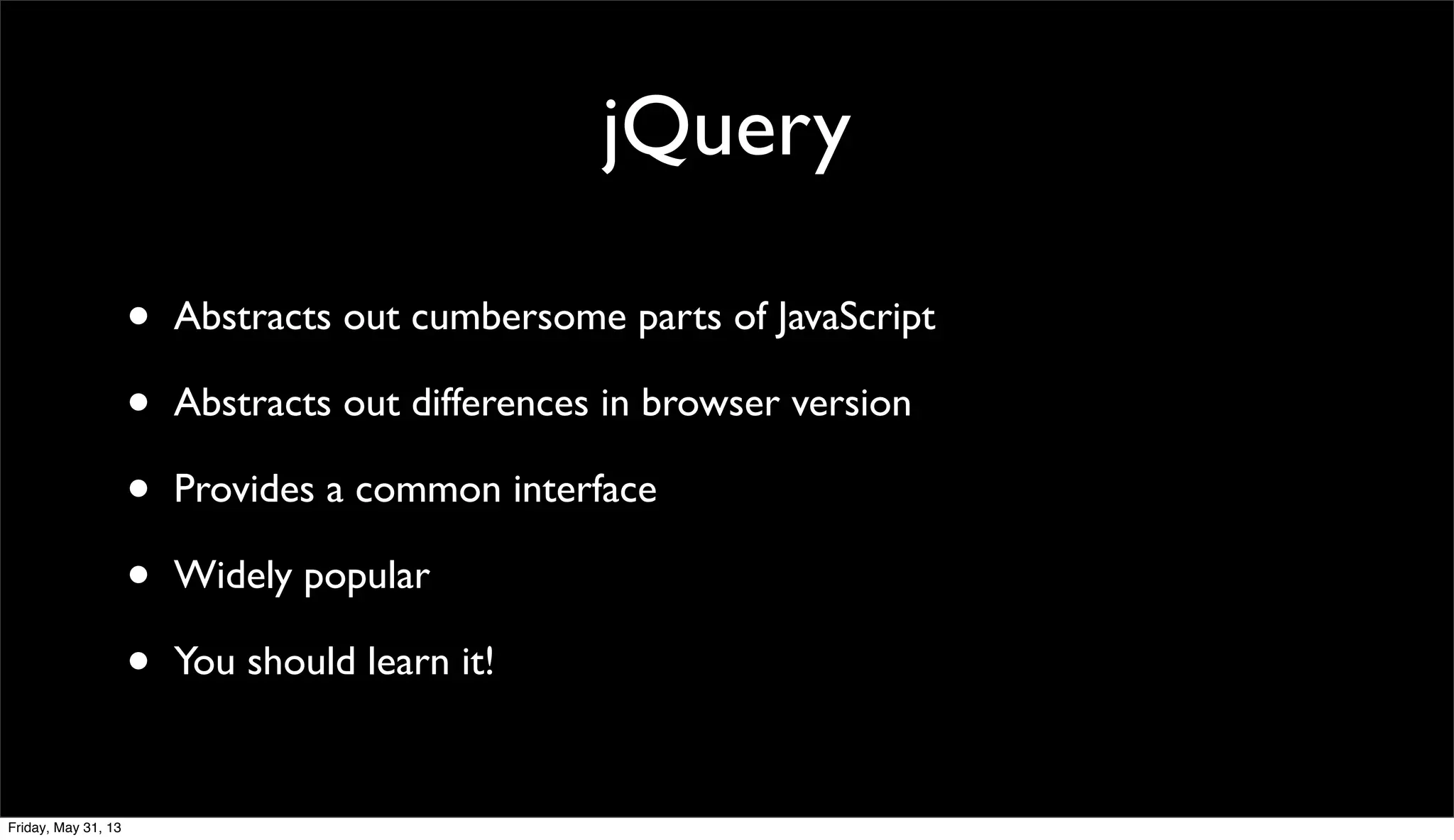 jQuery
• Abstracts out cumbersome parts of JavaScript
• Abstracts out differences in browser version
• Provides a common interface
• Widely popular
• You should learn it!
Friday, May 31, 13
 