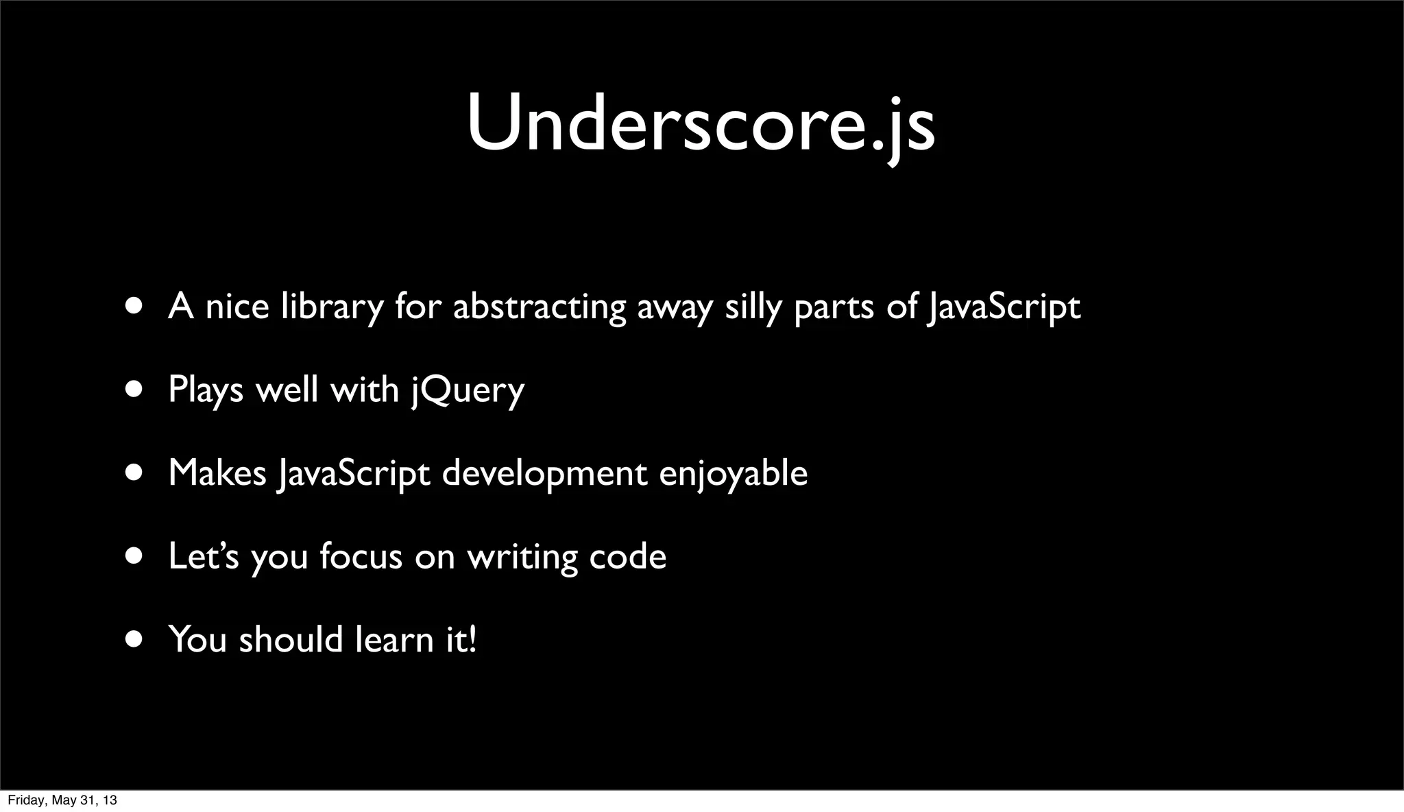 Underscore.js
• A nice library for abstracting away silly parts of JavaScript
• Plays well with jQuery
• Makes JavaScript development enjoyable
• Let’s you focus on writing code
• You should learn it!
Friday, May 31, 13
 