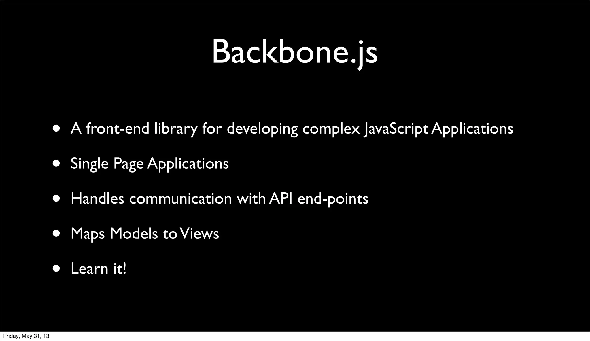 Backbone.js
• A front-end library for developing complex JavaScript Applications
• Single Page Applications
• Handles communication with API end-points
• Maps Models toViews
• Learn it!
Friday, May 31, 13
 