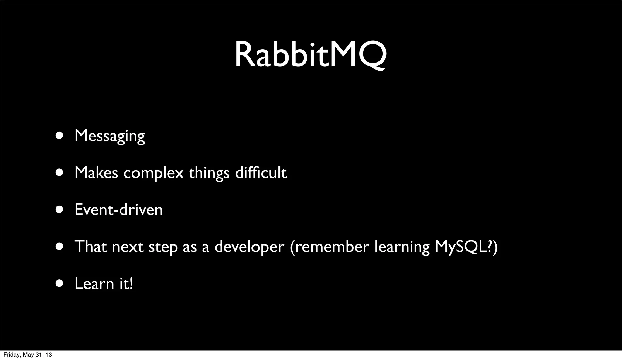 RabbitMQ
• Messaging
• Makes complex things difﬁcult
• Event-driven
• That next step as a developer (remember learning MySQL?)
• Learn it!
Friday, May 31, 13
 