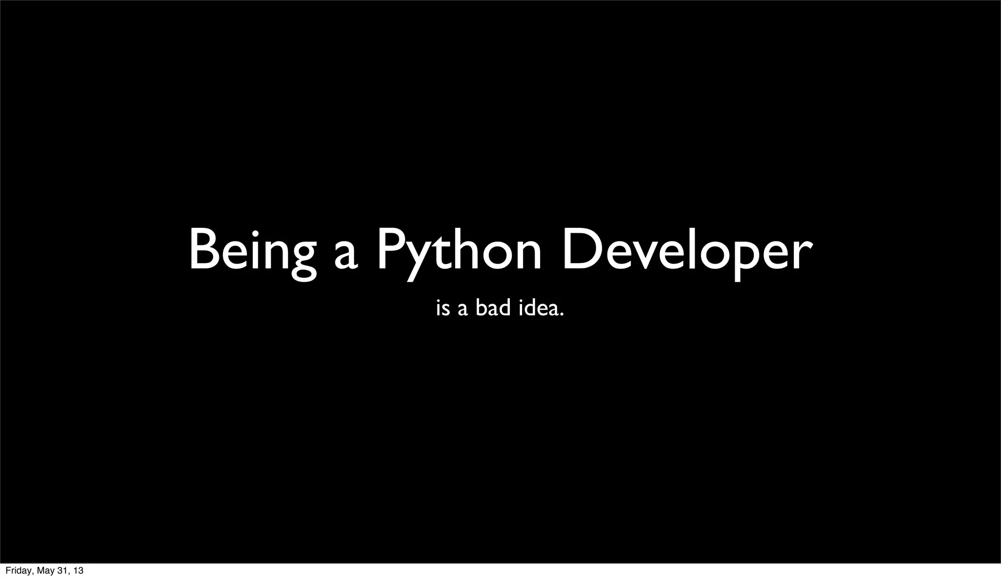 Being a Python Developer
is a bad idea.
Friday, May 31, 13
 