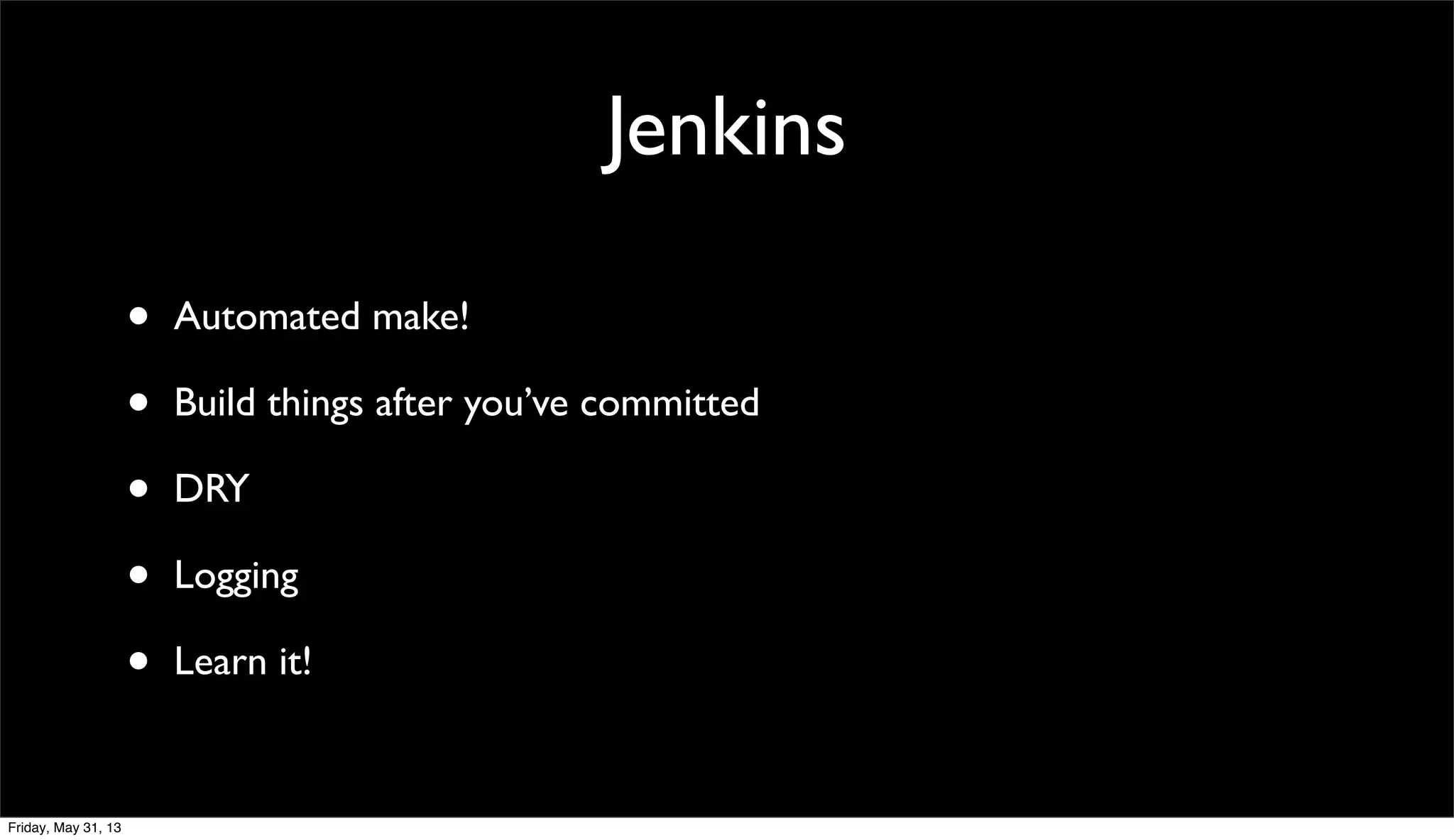 Jenkins
• Automated make!
• Build things after you’ve committed
• DRY
• Logging
• Learn it!
Friday, May 31, 13
 